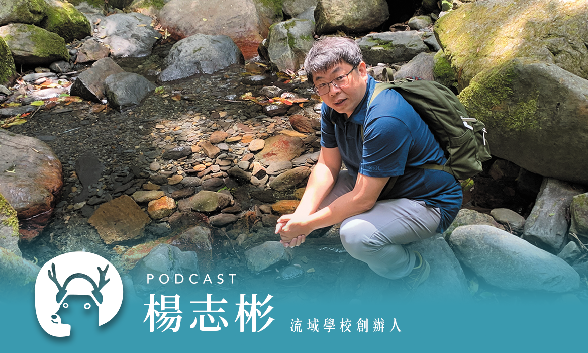 腳一踏進溪水，就全身酥麻⋯⋯行一趟水路，找回「以河為貴」的浪漫 專訪流域學校創辦人 楊志彬｜微笑款款聽Podcast Ep.111